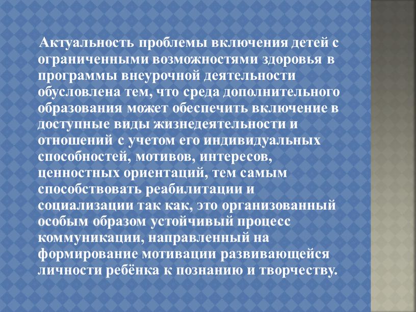 Актуальность проблемы включения детей с ограниченными возможностями здоровья в программы внеурочной деятельности обусловлена тем, что среда дополнительного образования может обеспечить включение в доступные виды жизнедеятельности…