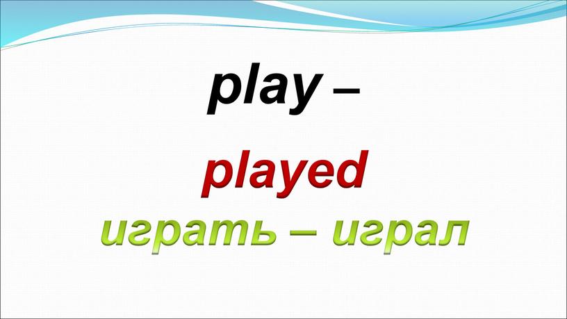 played играть – играл play –