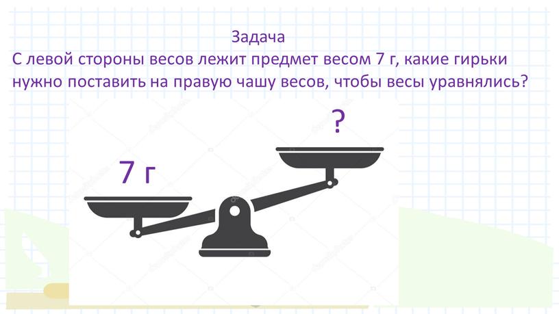 Задача С левой стороны весов лежит предмет весом 7 г, какие гирьки нужно поставить на правую чашу весов, чтобы весы уравнялись?