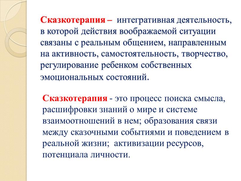 Сказкотерапия – интегративная деятельность, в которой действия воображаемой ситуации связаны с реальным общением, направленным на активность, самостоятельность, творчество, регулирование ребенком собственных эмоциональных состояний