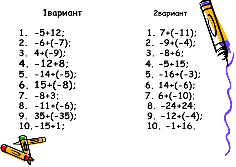 1вариант 2вариант -5+12; 1. 7+(-11); -6+(-7); 2. -9+(-4); 4+(-9); 3. -8+6; -12+8; 4. -5+15; -14+(-5); 5. -16+(-3); 15+(-8); 6. 14+(-6); -8+3; 7. 6+(-10); -11+(-6); 8.…