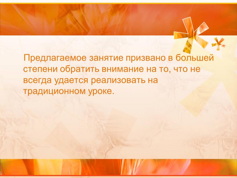 Предлагаемое занятие призвано в большей степени обратить внимание на то, что не всегда удается реализовать на традиционном уроке