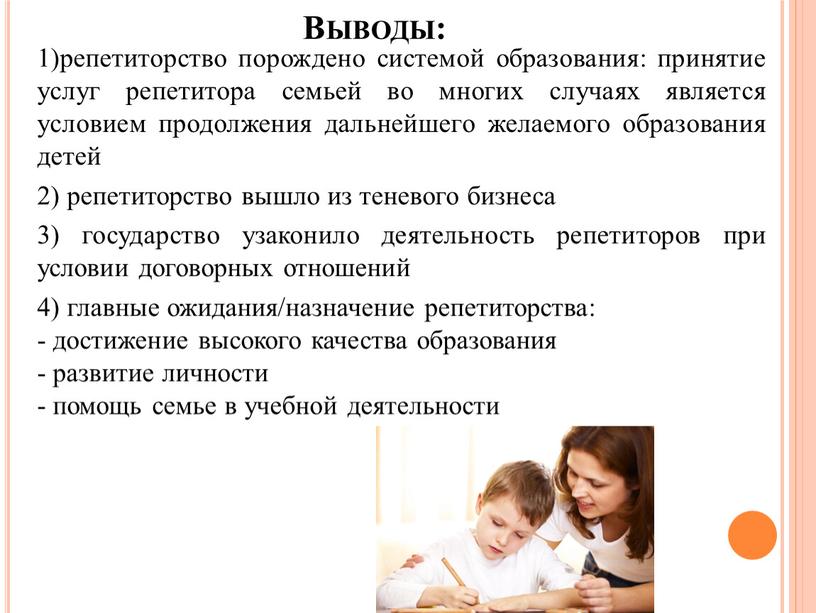 Выводы: 1)репетиторство порождено системой образования: принятие услуг репетитора семьей во многих случаях является условием продолжения дальнейшего желаемого образования детей 2) репетиторство вышло из теневого бизнеса…