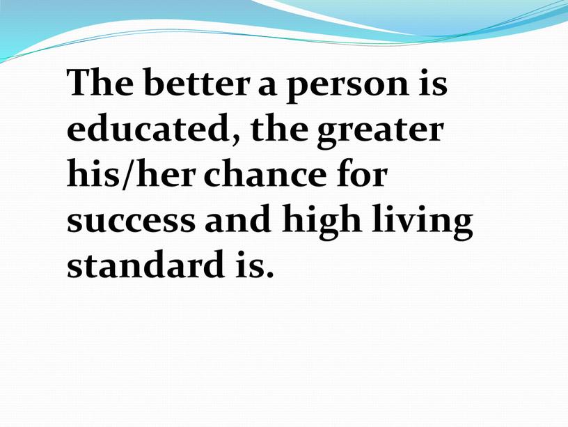 The better a person is educated, the greater his/her chance for success and high living standard is