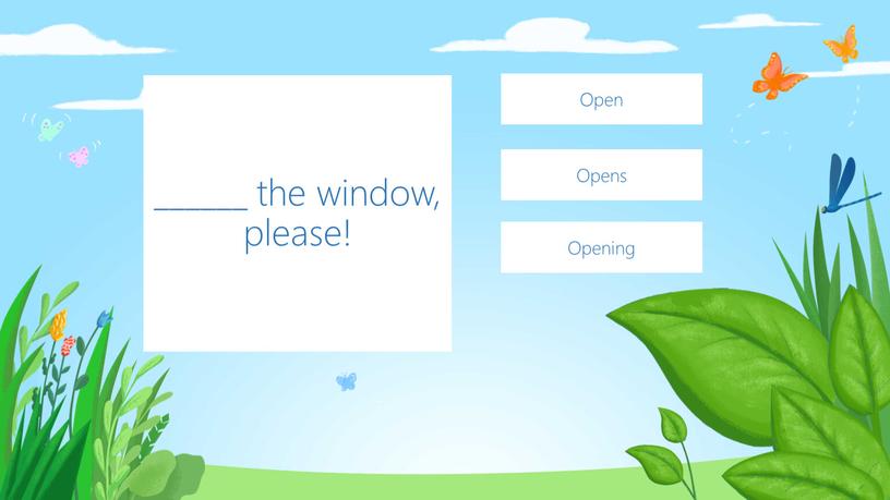 ______ the window, please! Open Opens Opening