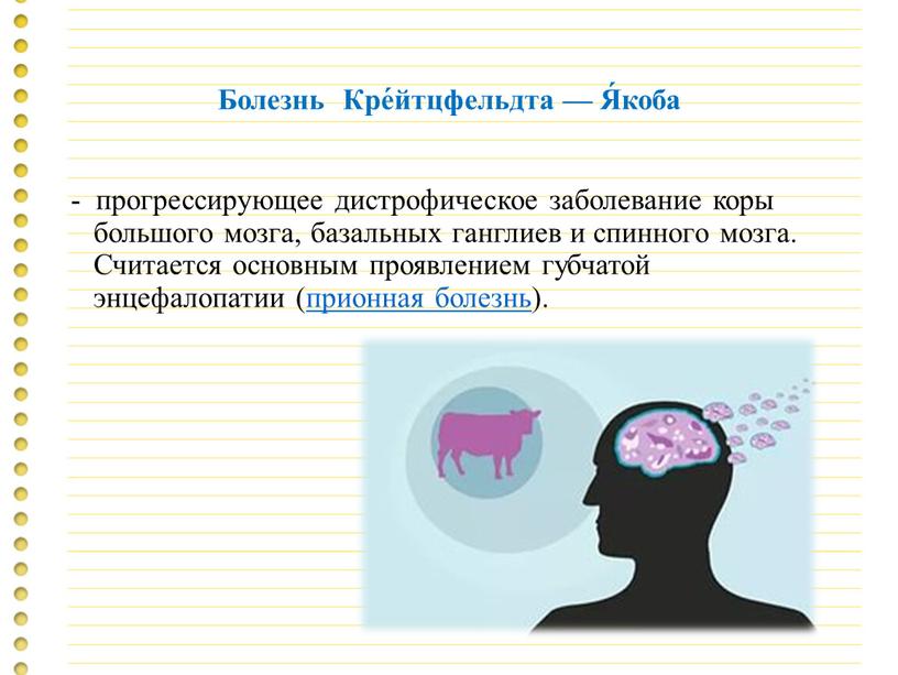 Болезнь Кре́йтцфельдта — Я́коба - прогрессирующее дистрофическое заболевание коры большого мозга, базальных ганглиев и спинного мозга