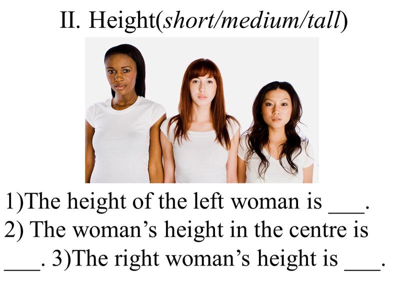 II. Height( short/medium/tall ) 1)The height of the left woman is ___