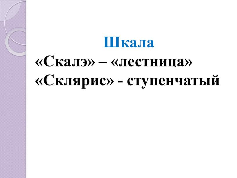 Шкала «Скалэ» – «лестница» «Склярис» - ступенчатый