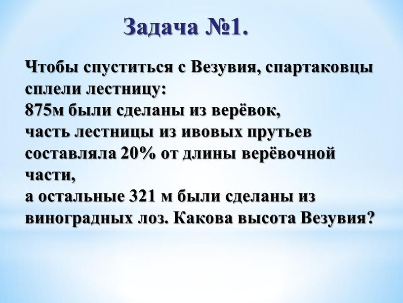 Задача №1. Чтобы спуститься с Везувия, спартаковцы сплели лестницу: 875м были сделаны из верёвок, часть лестницы из ивовых прутьев составляла 20% от длины верёвочной части,…