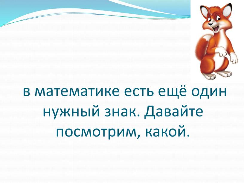 в математике есть ещё один нужный знак. Давайте посмотрим, какой.