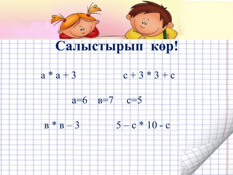 Салыстырып көр! а * а + 3 с + 3 * 3 + с а=6 в=7 с=5 в * в – 3 5 – с…