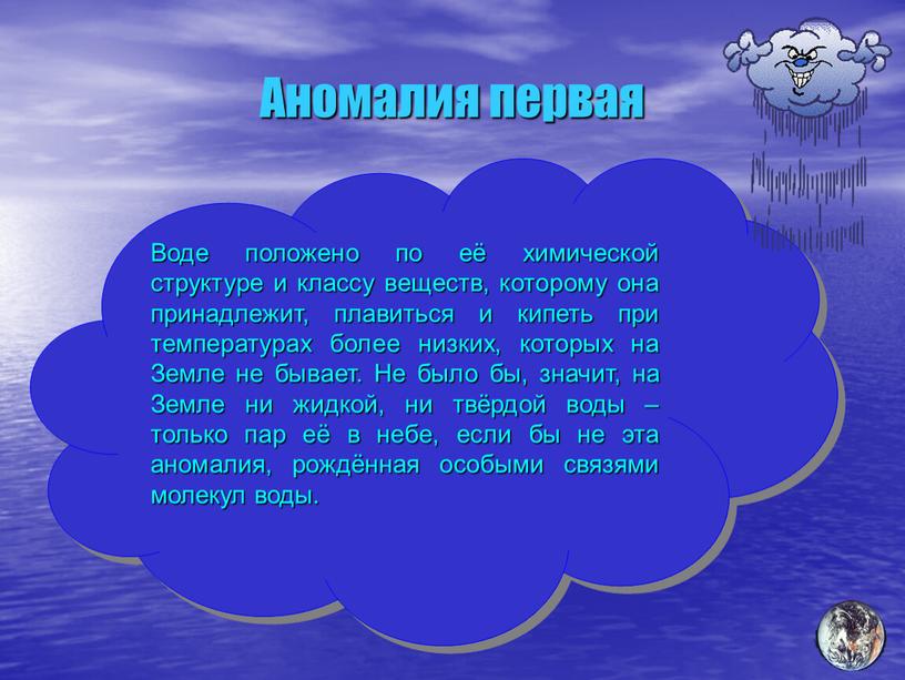Аномалия первая Воде положено по её химической структуре и классу веществ, которому она принадлежит, плавиться и кипеть при температурах более низких, которых на