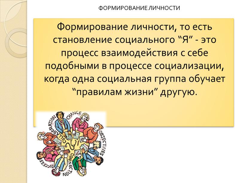 Формирование личности, то есть становление социального “Я” - это процесс взаимодействия с себе подобными в процессе социализации, когда одна социальная группа обучает “правилам жизни” другую