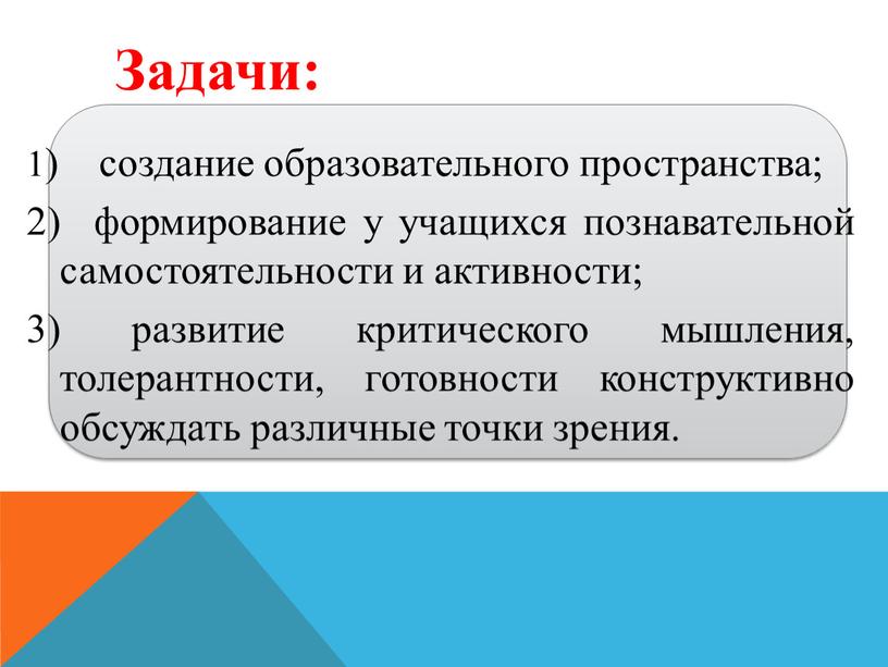 1) создание образовательного пространства; 2) формирование у учащихся познавательной самостоятельности и активности; 3) развитие критического мышления, толерантности, готовности конструктивно обсуждать различные точки зрения. Задачи: