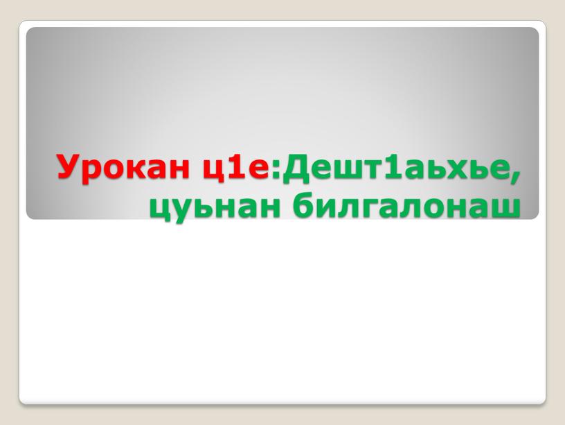 Урокан ц1е:Дешт1аьхье, цуьнан билгалонаш