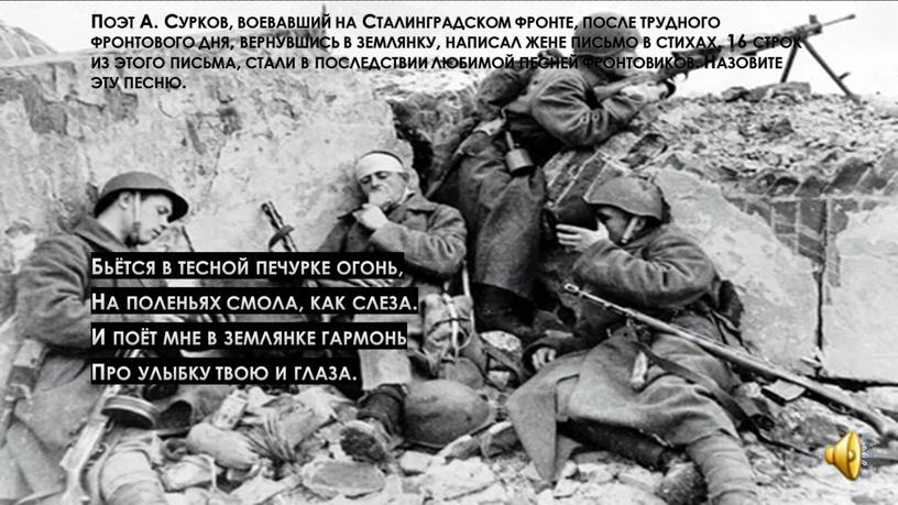 Поэт А. Сурков, воевавший на Сталинградском фронте, после трудного фронтового дня, вернувшись в землянку, написал жене письмо в стихах