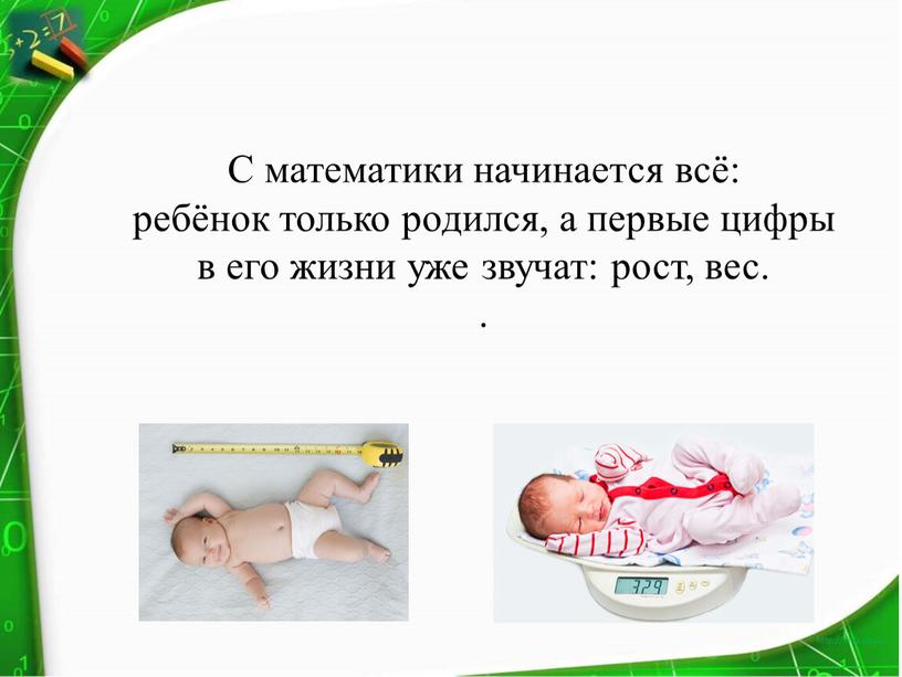 С математики начинается всё: ребёнок только родился, а первые цифры в его жизни уже звучат: рост, вес