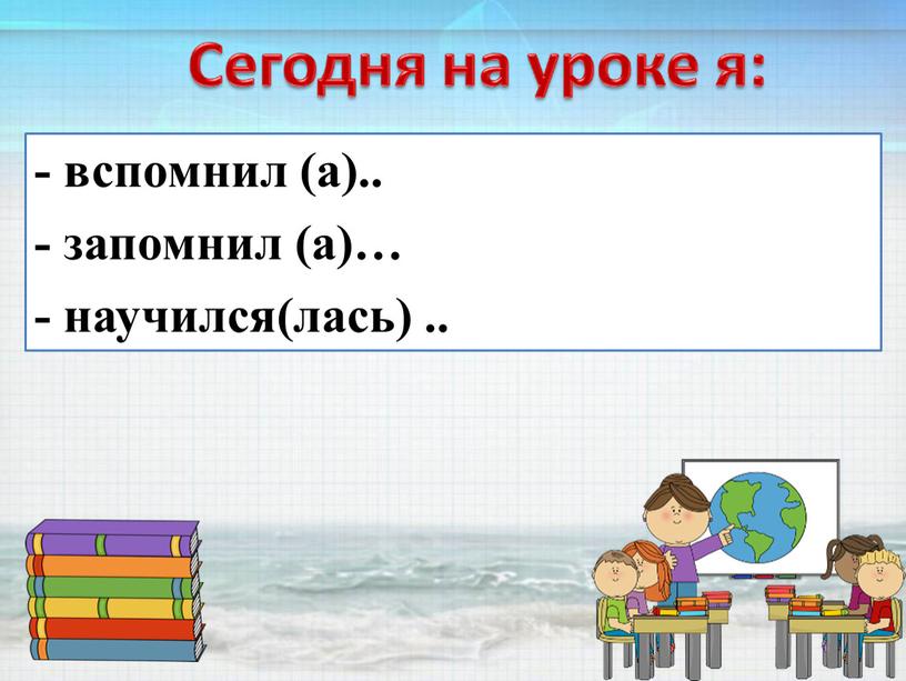 - вспомнил (а).. - запомнил (а)… - научился(лась) ..