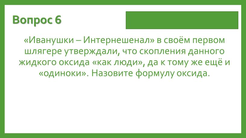 Вопрос 6 «Иванушки – Интернешенал» в своём первом шлягере утверждали, что скопления данного жидкого оксида «как люди», да к тому же ещё и «одиноки»