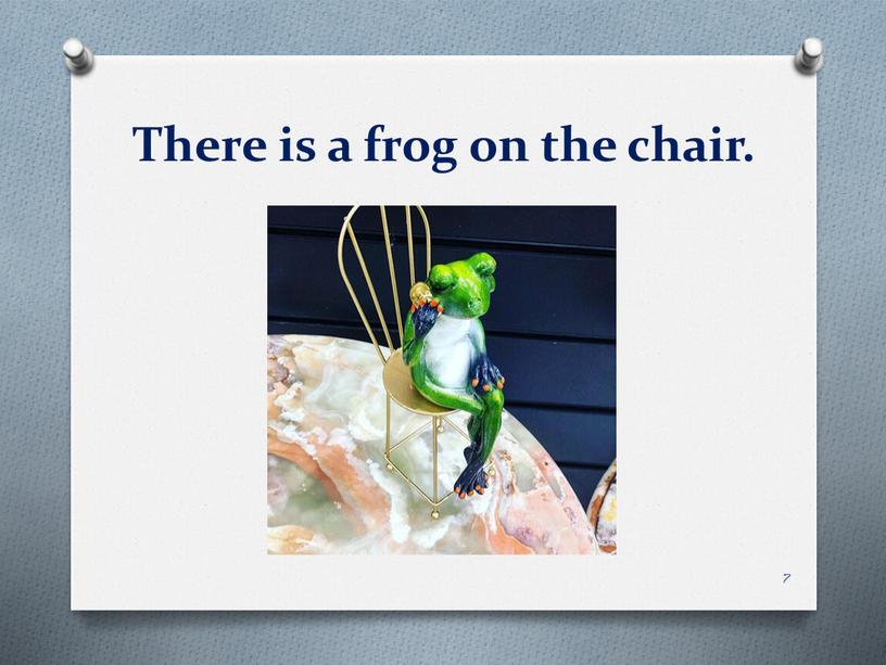 There is a frog on the chair. 7