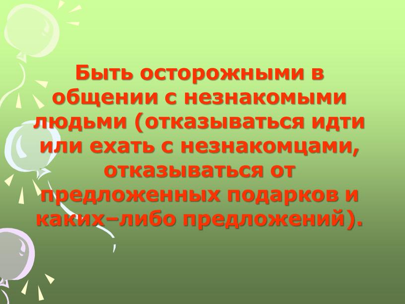 Быть осторожными в общении с незнакомыми людьми (отказываться идти или ехать с незнакомцами, отказываться от предложенных подарков и каких–либо предложений)