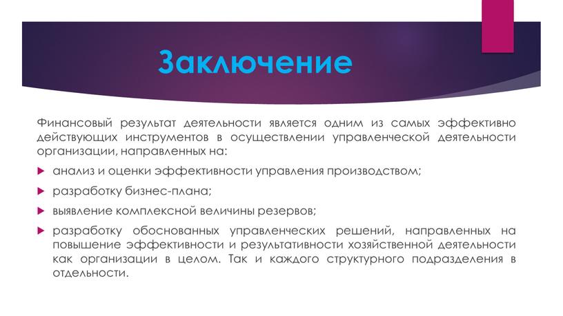 Заключение Финансовый результат деятельности является одним из самых эффективно действующих инструментов в осуществлении управленческой деятельности организации, направленных на: анализ и оценки эффективности управления производством; разработку…