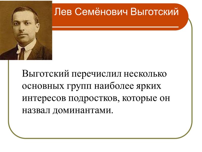 Лев Семёнович Выготский Выготский перечислил несколько основных групп наиболее ярких интересов подростков, которые он назвал доминантами