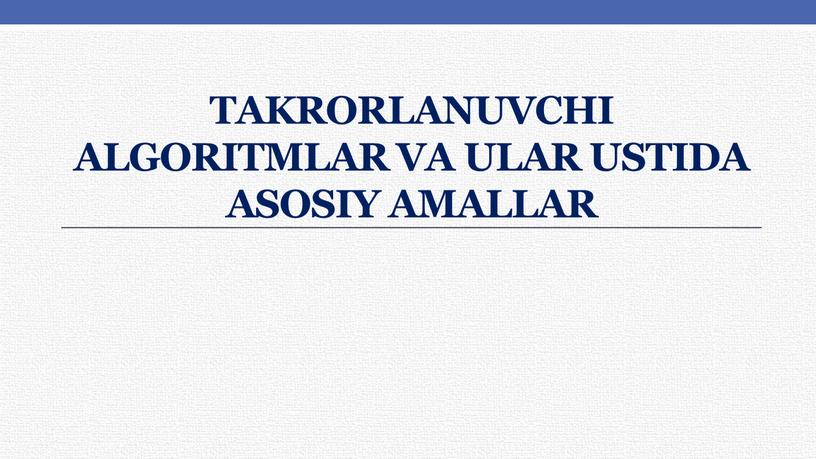 Takrorlanuvchi ALGORITMLAR va ular ustida asosiy amallar