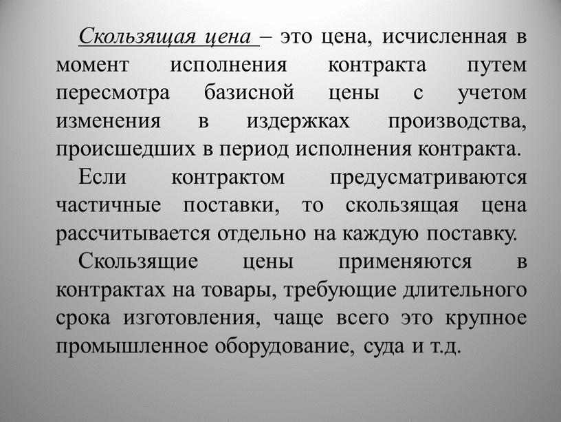 Скользящая цена – это цена, исчисленная в момент исполнения контракта путем пересмотра базисной цены с учетом изменения в издержках производства, происшедших в период исполнения контракта