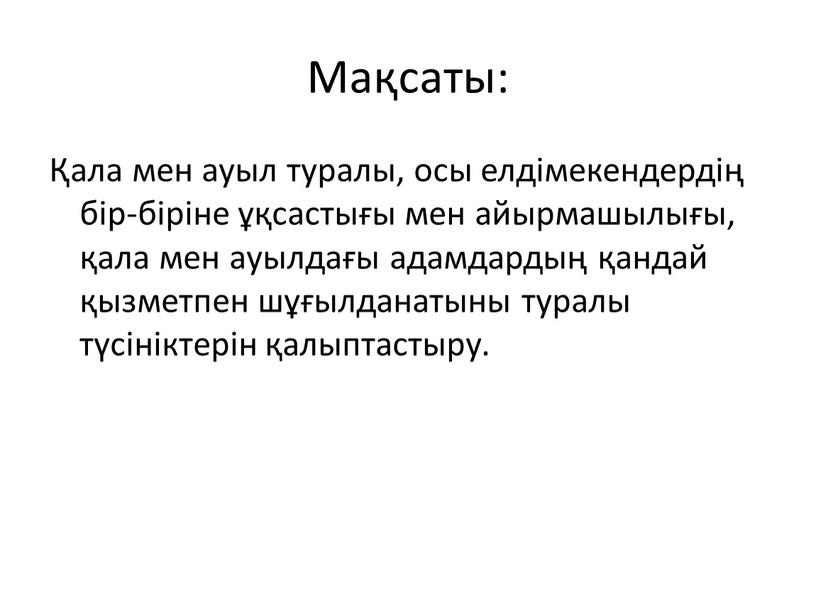 Мақсаты: Қала мен ауыл туралы, осы елдімекендердің бір-біріне ұқсастығы мен айырмашылығы, қала мен ауылдағы адамдардың қандай қызметпен шұғылданатыны туралы түсініктерін қалыптастыру