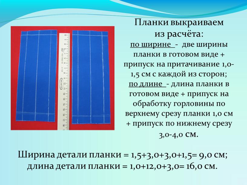 Планки выкраиваем из расчёта: по ширине - две ширины планки в готовом виде + припуск на притачивание 1,0-1,5 см с каждой из сторон; по длине…