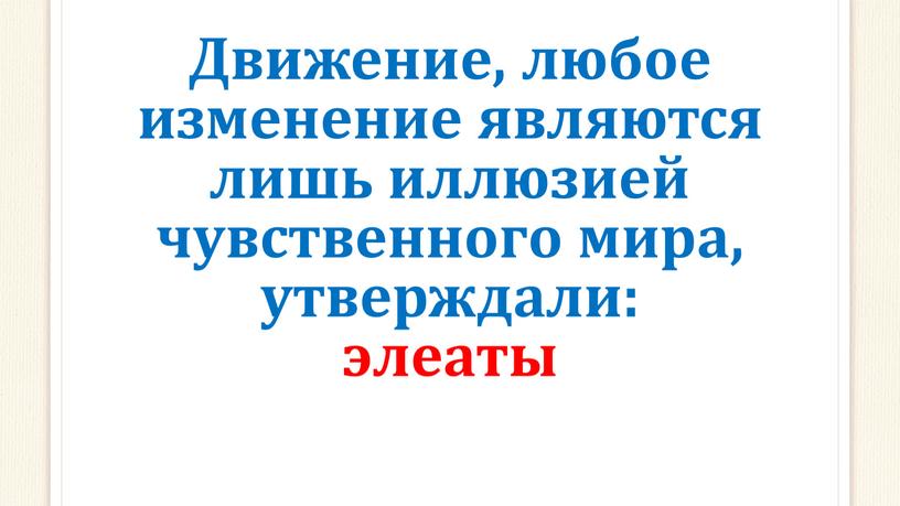 Движение, любое изменение являются лишь иллюзией чувственного мира, утверждали: элеаты