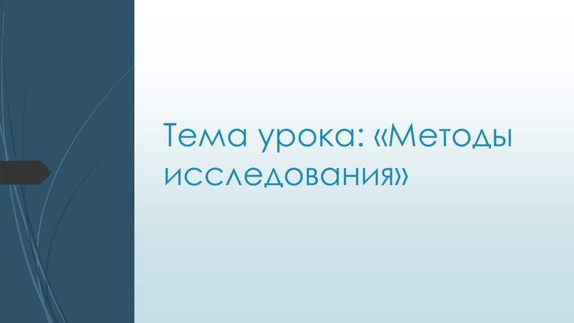 Тема урока: «Методы исследования»