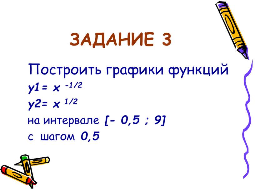 ЗАДАНИЕ 3 Построить графики функций y1= x -1/2 y2= x 1/2 на интервале [- 0,5 ; 9] с шагом 0,5