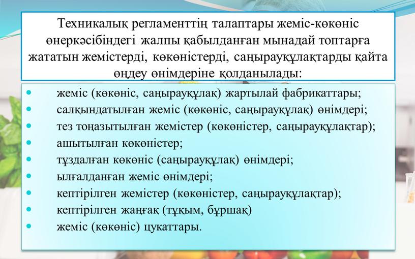 Техникалық регламенттің талаптары жеміс-көкөніс өнеркәсібіндегі жалпы қабылданған мынадай топтарға жататын жемістерді, көкөністерді, саңырауқұлақтарды қайта өңдеу өнімдеріне қолданылады: жеміс (көкөніс, саңырауқұлақ) жартылай фабрикаттары; салқындатылған жеміс (көкөніс,…