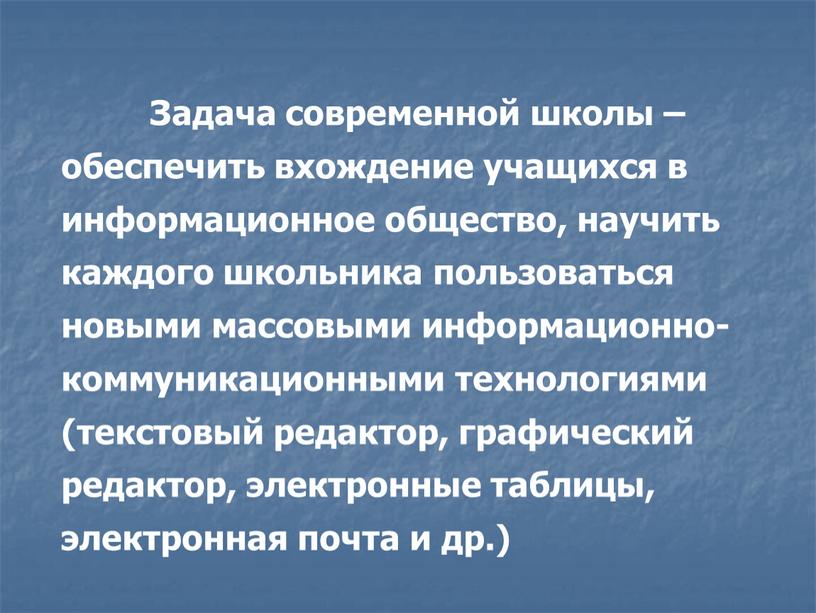 Задача современной школы – обеспечить вхождение учащихся в информационное общество, научить каждого школьника пользоваться новыми массовыми информационно-коммуникационными технологиями (текстовый редактор, графический редактор, электронные таблицы, электронная…