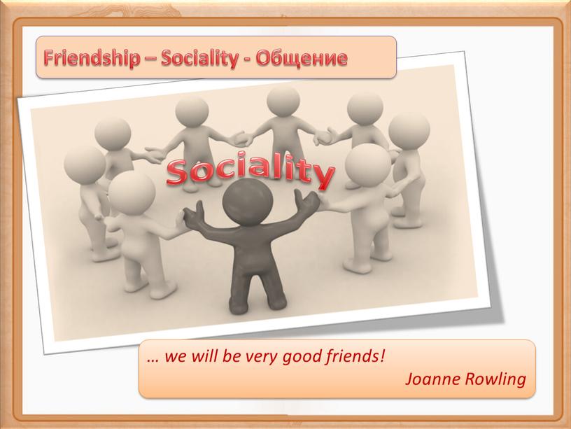 Friendship – Sociality - Общение … we will be very good friends!