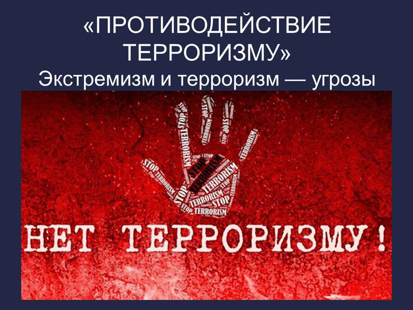 ПРОТИВОДЕЙСТВИЕ ТЕРРОРИЗМУ» Экстремизм и терроризм — угрозы личности, обществу и государству