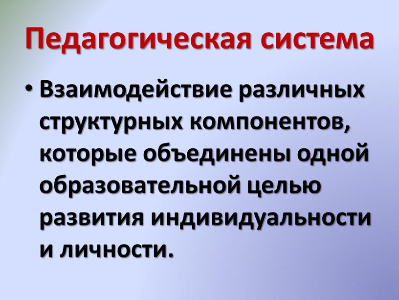 Педагогическая система Взаимодействие различных структурных компонентов, которые объединены одной образовательной целью развития индивидуальности и личности