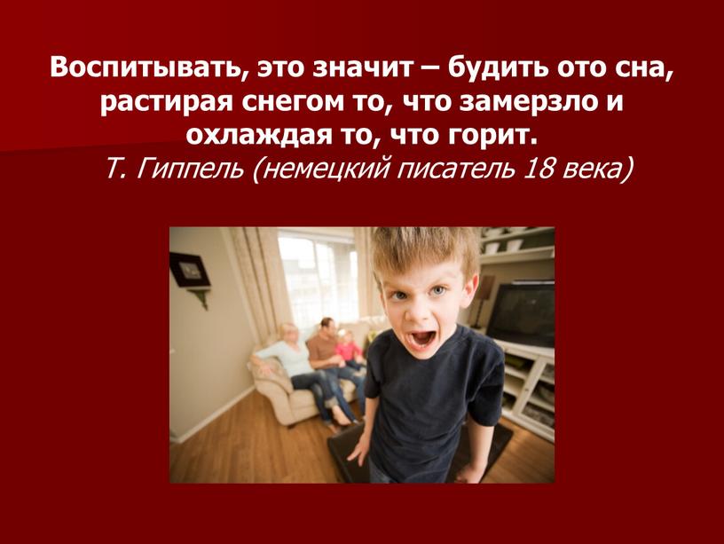 Воспитывать, это значит – будить ото сна, растирая снегом то, что замерзло и охлаждая то, что горит