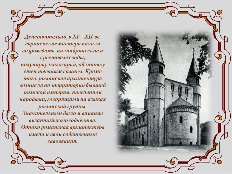 Действительно, в XI – XII вв. европейские мастера начали возрождать цилиндрические и крестовые своды, полуциркульные арки, облицовку стен тёсаным камнем