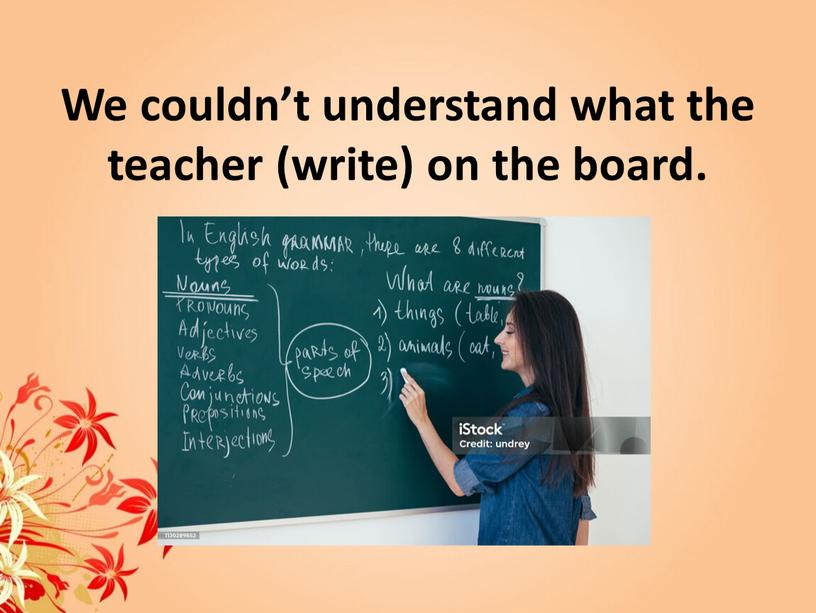 We couldn’t understand what the teacher (write) on the board