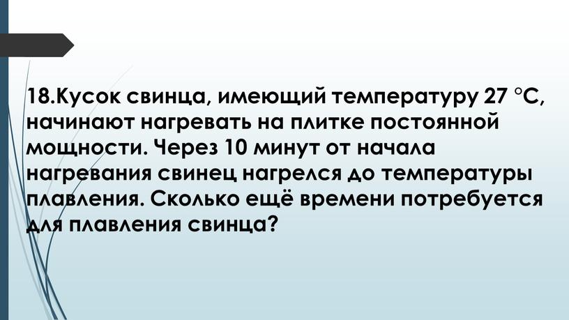 Кусок свинца, имеющий температуру 27 °С, начинают нагревать на плитке постоянной мощности