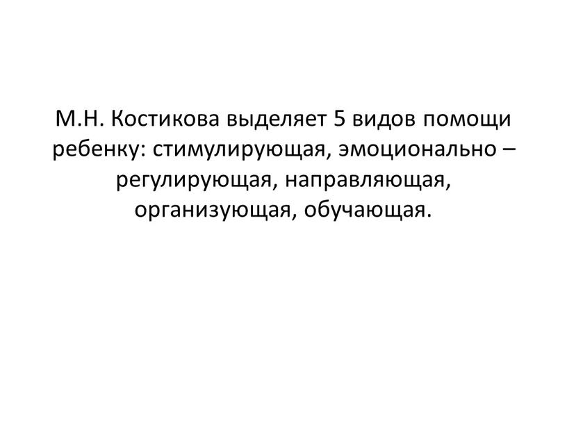 М.Н. Костикова выделяет 5 видов помощи ребенку: стимулирующая, эмоционально – регулирующая, направляющая, организующая, обучающая