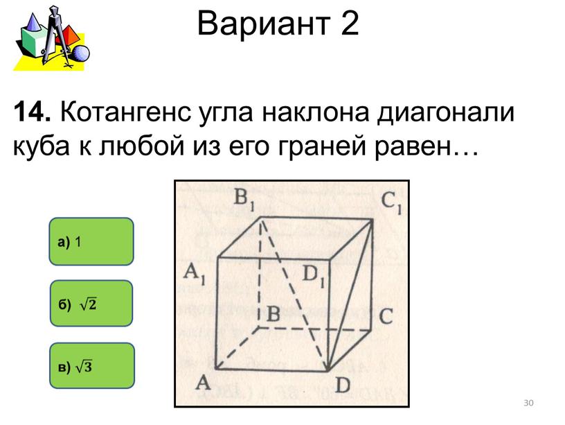 Вариант 2 а) 1 14. Котангенс угла наклона диагонали куба к любой из его граней равен… 30