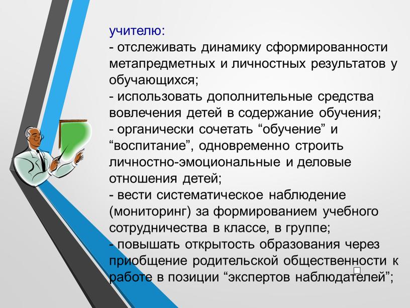 учителю: - отслеживать динамику сформированности метапредметных и личностных результатов у обучающихся; - использовать дополнительные средства вовлечения детей в содержание обучения; - органически сочетать “обучение” и…