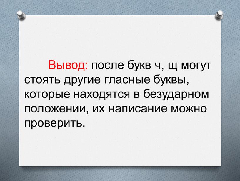 Вывод: после букв ч, щ могут стоять другие гласные буквы, которые находятся в безударном положении, их написание можно проверить