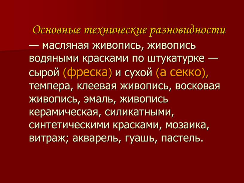 Основные технические разновидности — масляная живопись, живопись водяными красками по штукатурке — сырой (фреска) и сухой (а секко), темпера, клеевая живопись, восковая живопись, эмаль, живопись…