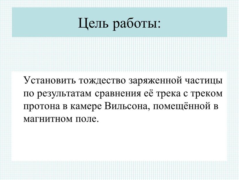 Цель работы: Установить тождество заряженной частицы по результатам сравнения её трека с треком протона в камере