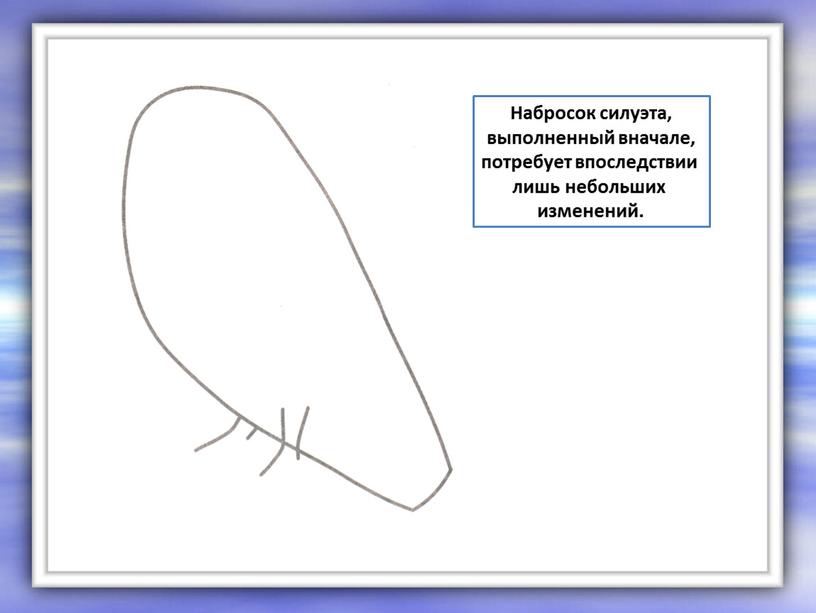 Набросок силуэта, выполненный вначале, потребует впоследствии лишь небольших изменений